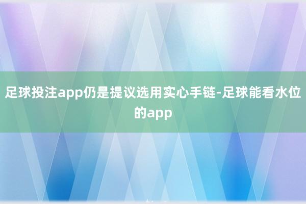 足球投注app仍是提议选用实心手链-足球能看水位的app