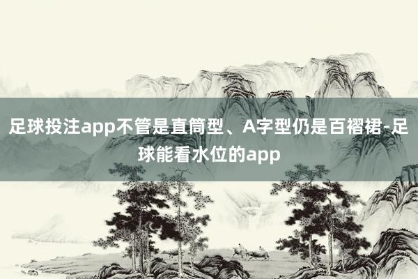 足球投注app不管是直筒型、A字型仍是百褶裙-足球能看水位的app