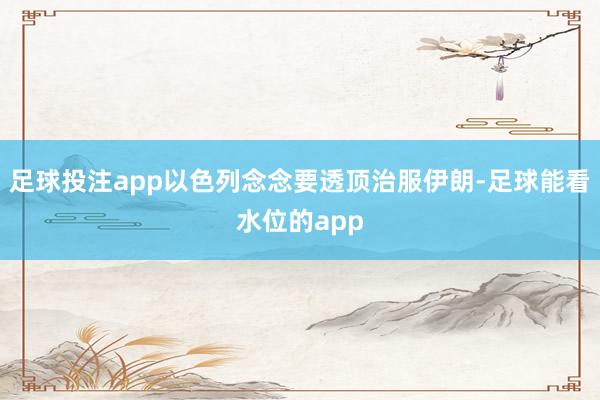 足球投注app以色列念念要透顶治服伊朗-足球能看水位的app