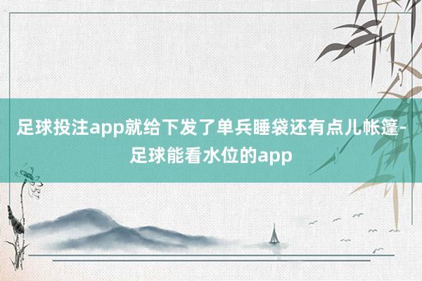 足球投注app就给下发了单兵睡袋还有点儿帐篷-足球能看水位的app