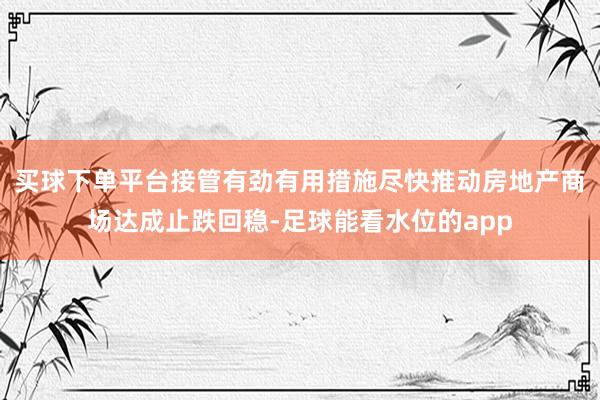 买球下单平台接管有劲有用措施尽快推动房地产商场达成止跌回稳-足球能看水位的app