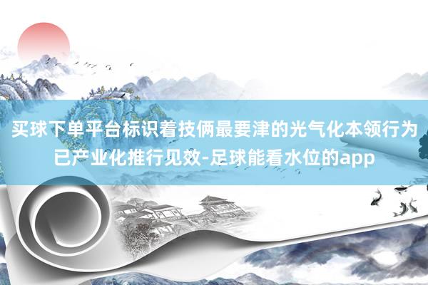 买球下单平台标识着技俩最要津的光气化本领行为已产业化推行见效-足球能看水位的app