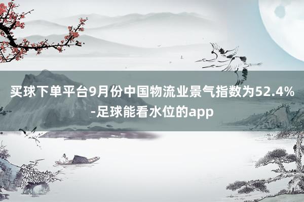 买球下单平台9月份中国物流业景气指数为52.4%-足球能看水位的app