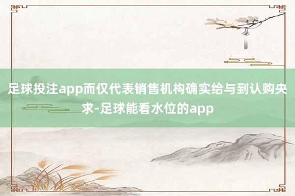 足球投注app而仅代表销售机构确实给与到认购央求-足球能看水位的app