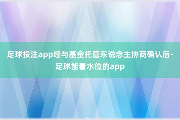 足球投注app经与基金托管东说念主协商确认后-足球能看水位的app