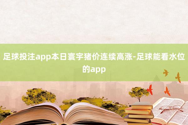 足球投注app本日寰宇猪价连续高涨-足球能看水位的app