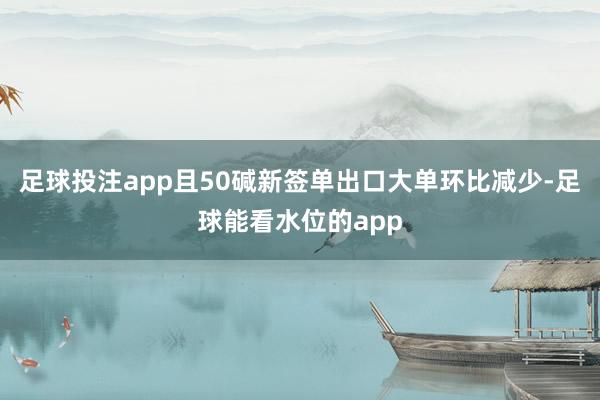 足球投注app且50碱新签单出口大单环比减少-足球能看水位的app