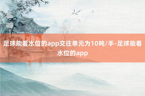 足球能看水位的app交往单元为10吨/手-足球能看水位的app