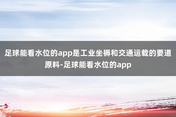 足球能看水位的app是工业坐褥和交通运载的要道原料-足球能看水位的app