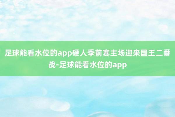 足球能看水位的app硬人季前赛主场迎来国王二番战-足球能看水位的app