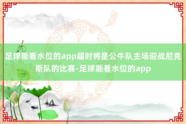 足球能看水位的app届时将是公牛队主场迎战尼克斯队的比赛-足球能看水位的app