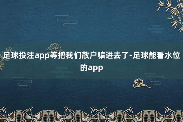 足球投注app等把我们散户骗进去了-足球能看水位的app