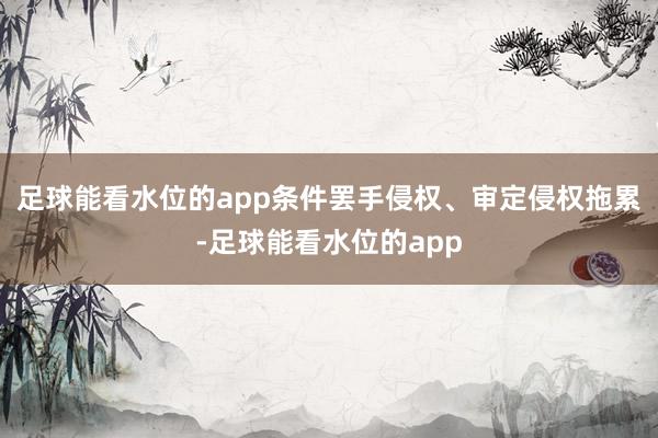 足球能看水位的app条件罢手侵权、审定侵权拖累-足球能看水位的app