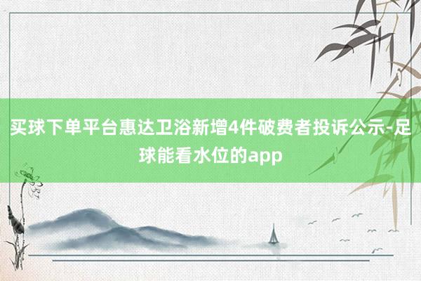 买球下单平台惠达卫浴新增4件破费者投诉公示-足球能看水位的app