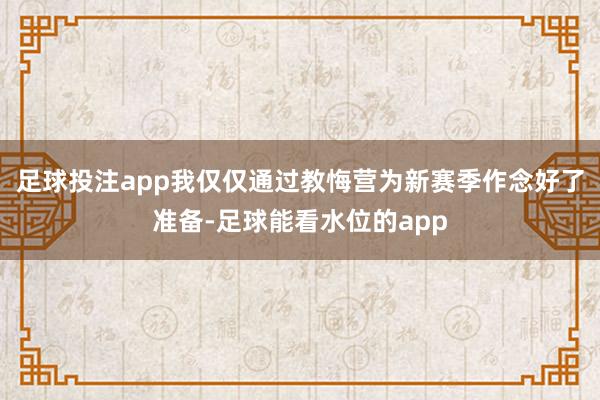 足球投注app我仅仅通过教悔营为新赛季作念好了准备-足球能看水位的app