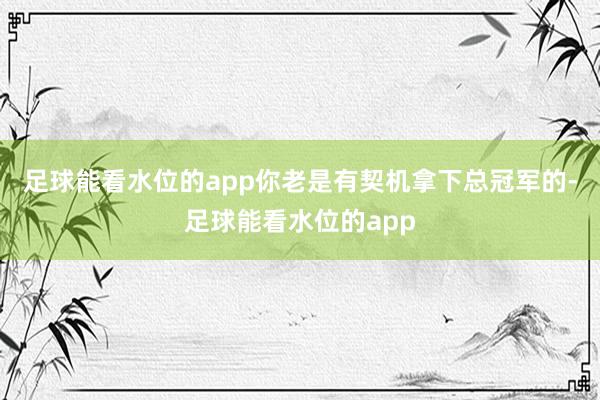 足球能看水位的app你老是有契机拿下总冠军的-足球能看水位的app