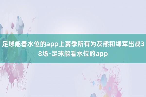 足球能看水位的app上赛季所有为灰熊和绿军出战38场-足球能看水位的app