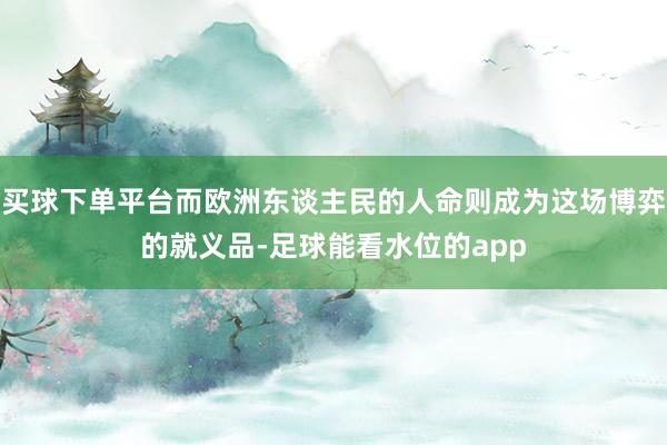 买球下单平台而欧洲东谈主民的人命则成为这场博弈的就义品-足球能看水位的app