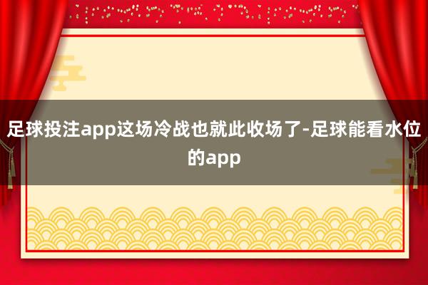 足球投注app这场冷战也就此收场了-足球能看水位的app