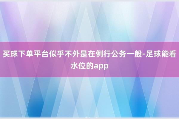 买球下单平台似乎不外是在例行公务一般-足球能看水位的app