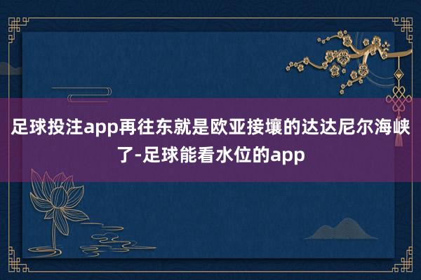 足球投注app再往东就是欧亚接壤的达达尼尔海峡了-足球能看水位的app