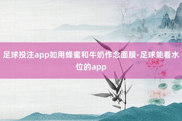 足球投注app如用蜂蜜和牛奶作念面膜-足球能看水位的app