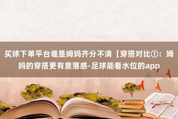 买球下单平台谁是姆妈齐分不清【穿搭对比①：姆妈的穿搭更有意落感-足球能看水位的app