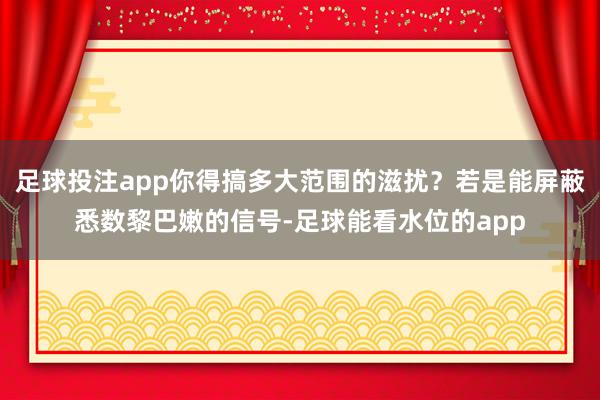 足球投注app你得搞多大范围的滋扰？若是能屏蔽悉数黎巴嫩的信号-足球能看水位的app