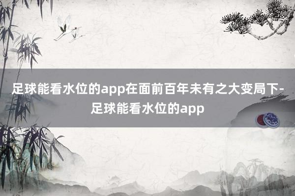 足球能看水位的app在面前百年未有之大变局下-足球能看水位的app