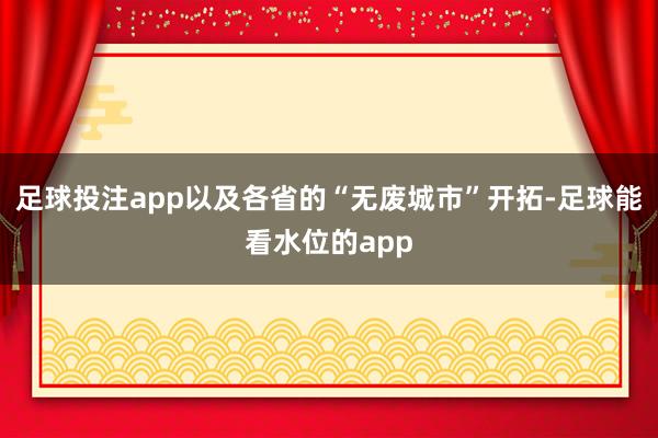 足球投注app以及各省的“无废城市”开拓-足球能看水位的app