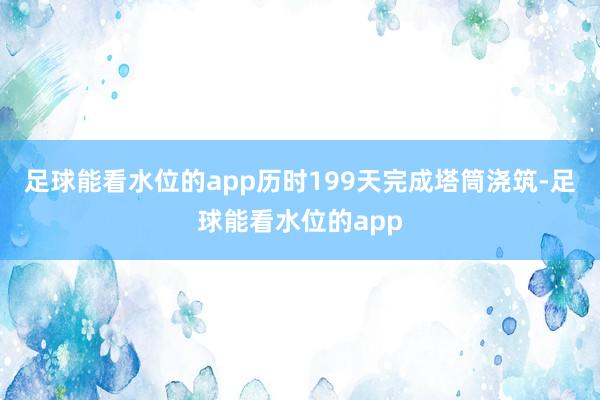 足球能看水位的app历时199天完成塔筒浇筑-足球能看水位的app