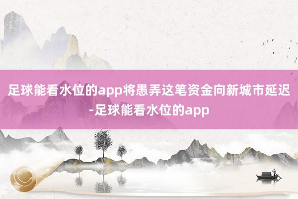 足球能看水位的app将愚弄这笔资金向新城市延迟-足球能看水位的app