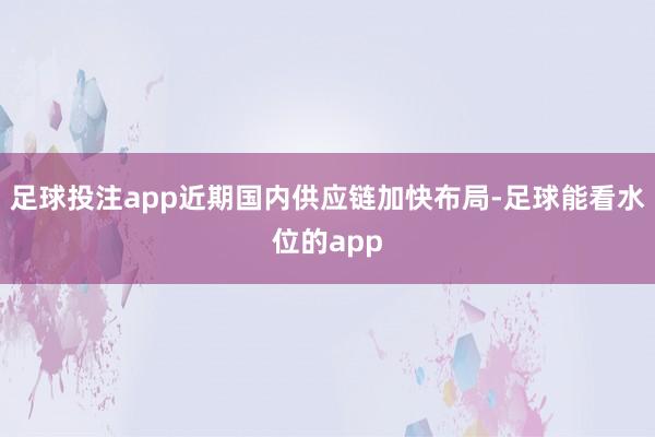 足球投注app近期国内供应链加快布局-足球能看水位的app