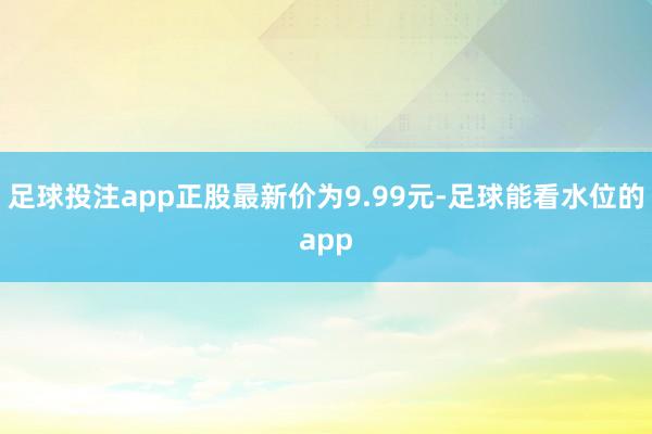 足球投注app正股最新价为9.99元-足球能看水位的app