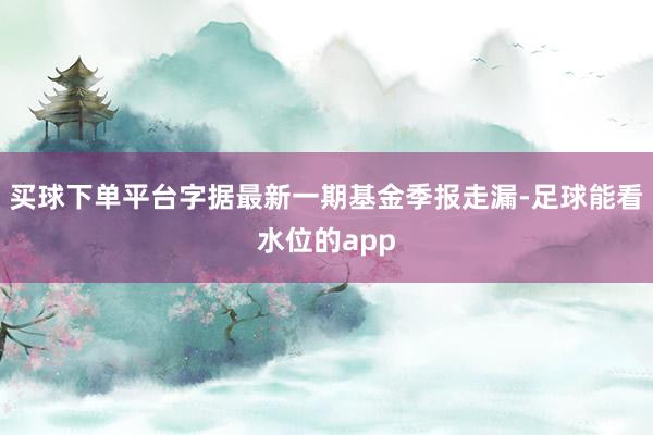 买球下单平台字据最新一期基金季报走漏-足球能看水位的app