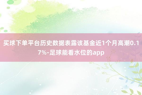 买球下单平台历史数据表露该基金近1个月高潮0.17%-足球能看水位的app