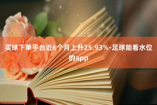 买球下单平台近6个月上升25.93%-足球能看水位的app