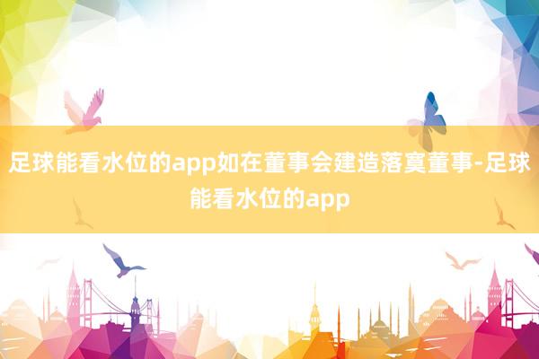 足球能看水位的app如在董事会建造落寞董事-足球能看水位的app