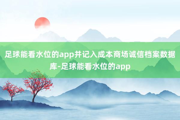 足球能看水位的app并记入成本商场诚信档案数据库-足球能看水位的app