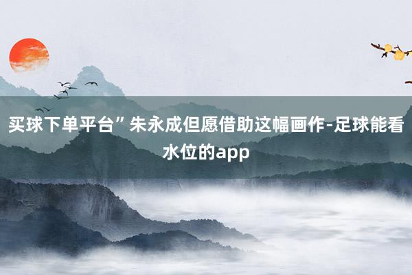 买球下单平台”朱永成但愿借助这幅画作-足球能看水位的app