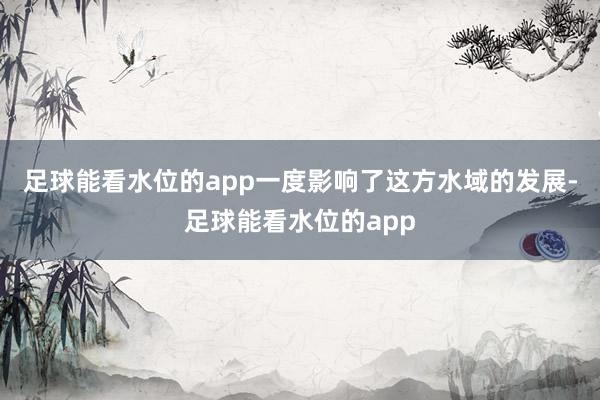 足球能看水位的app一度影响了这方水域的发展-足球能看水位的app