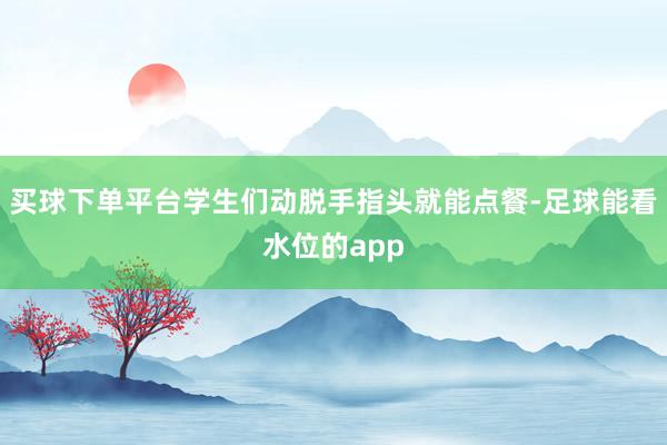 买球下单平台学生们动脱手指头就能点餐-足球能看水位的app