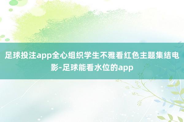 足球投注app全心组织学生不雅看红色主题集结电影-足球能看水位的app