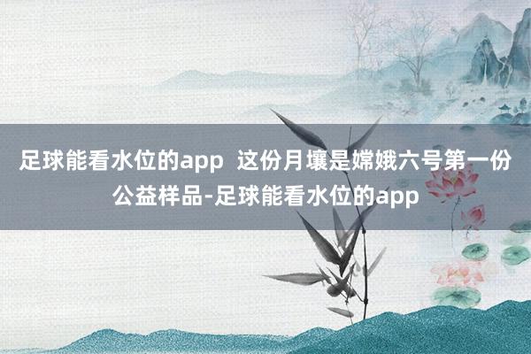 足球能看水位的app  这份月壤是嫦娥六号第一份公益样品-足球能看水位的app