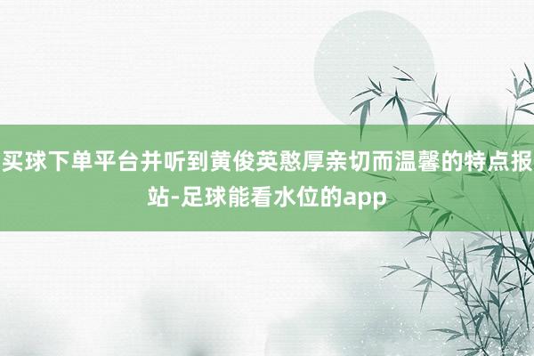 买球下单平台并听到黄俊英憨厚亲切而温馨的特点报站-足球能看水位的app