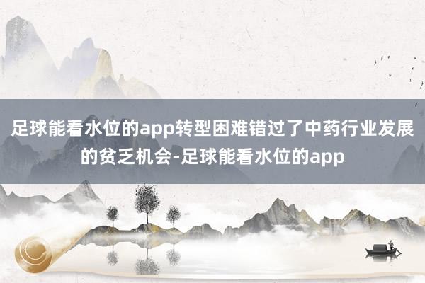 足球能看水位的app转型困难错过了中药行业发展的贫乏机会-足球能看水位的app