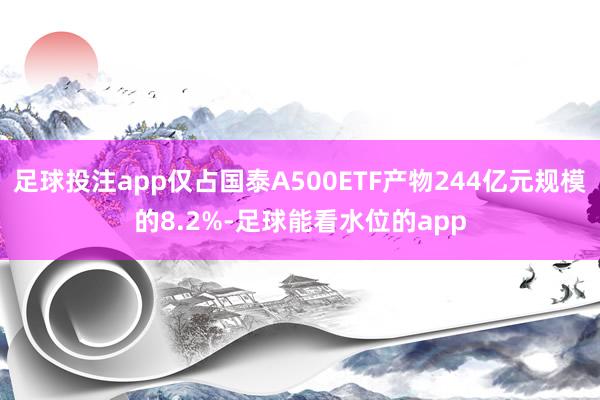 足球投注app仅占国泰A500ETF产物244亿元规模的8.2%-足球能看水位的app