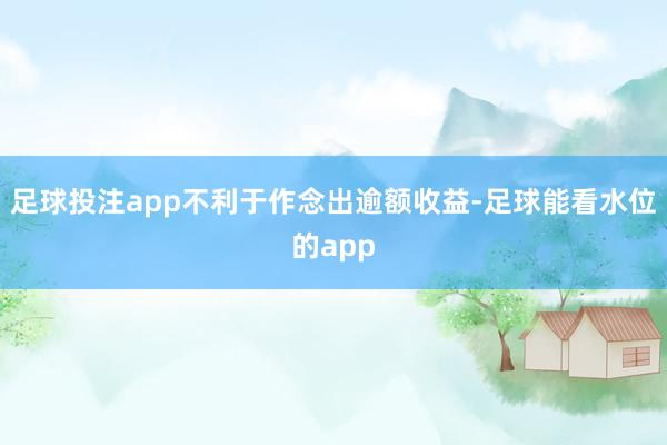 足球投注app不利于作念出逾额收益-足球能看水位的app