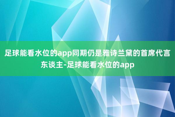 足球能看水位的app同期仍是雅诗兰黛的首席代言东谈主-足球能看水位的app