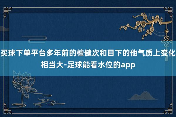 买球下单平台多年前的檀健次和目下的他气质上变化相当大-足球能看水位的app